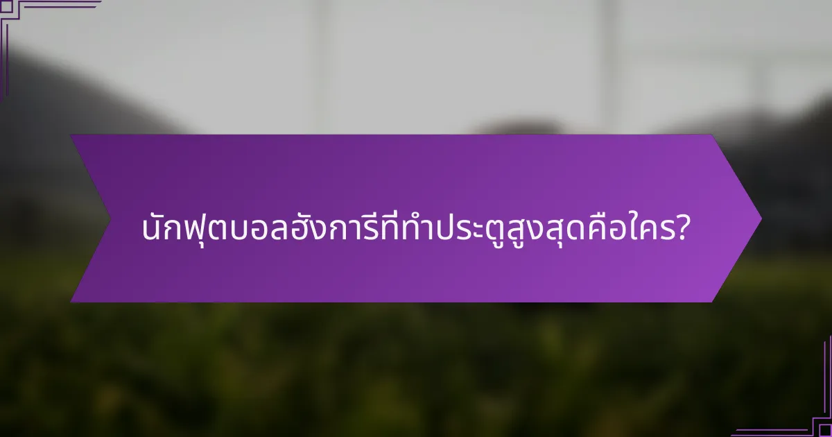 นักฟุตบอลฮังการีที่ทำประตูสูงสุดคือใคร?